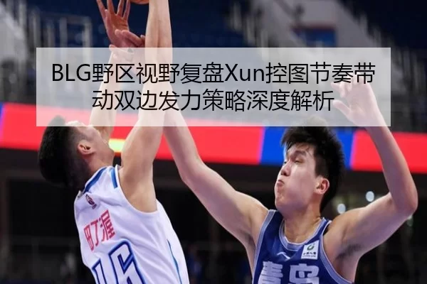 BLG野区视野复盘Xun控图节奏带动双边发力策略深度解析