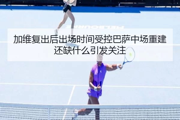 加维复出后出场时间受控巴萨中场重建还缺什么引发关注