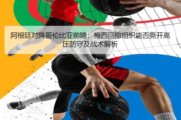 阿根廷对阵哥伦比亚前瞻：梅西回撤组织能否撕开高压防守及战术解析