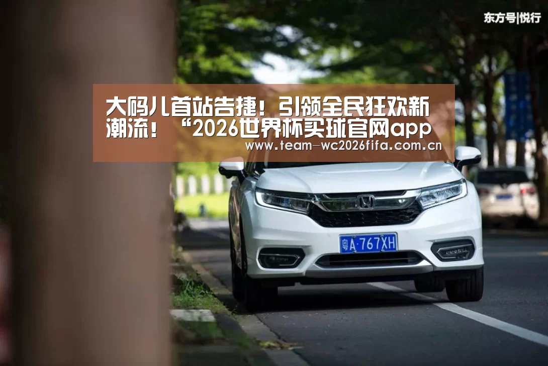 大码儿首站告捷!引领全民狂欢新潮流!“2026世界杯买球官网app下载地址”(图2) 2026世界杯买球官网app