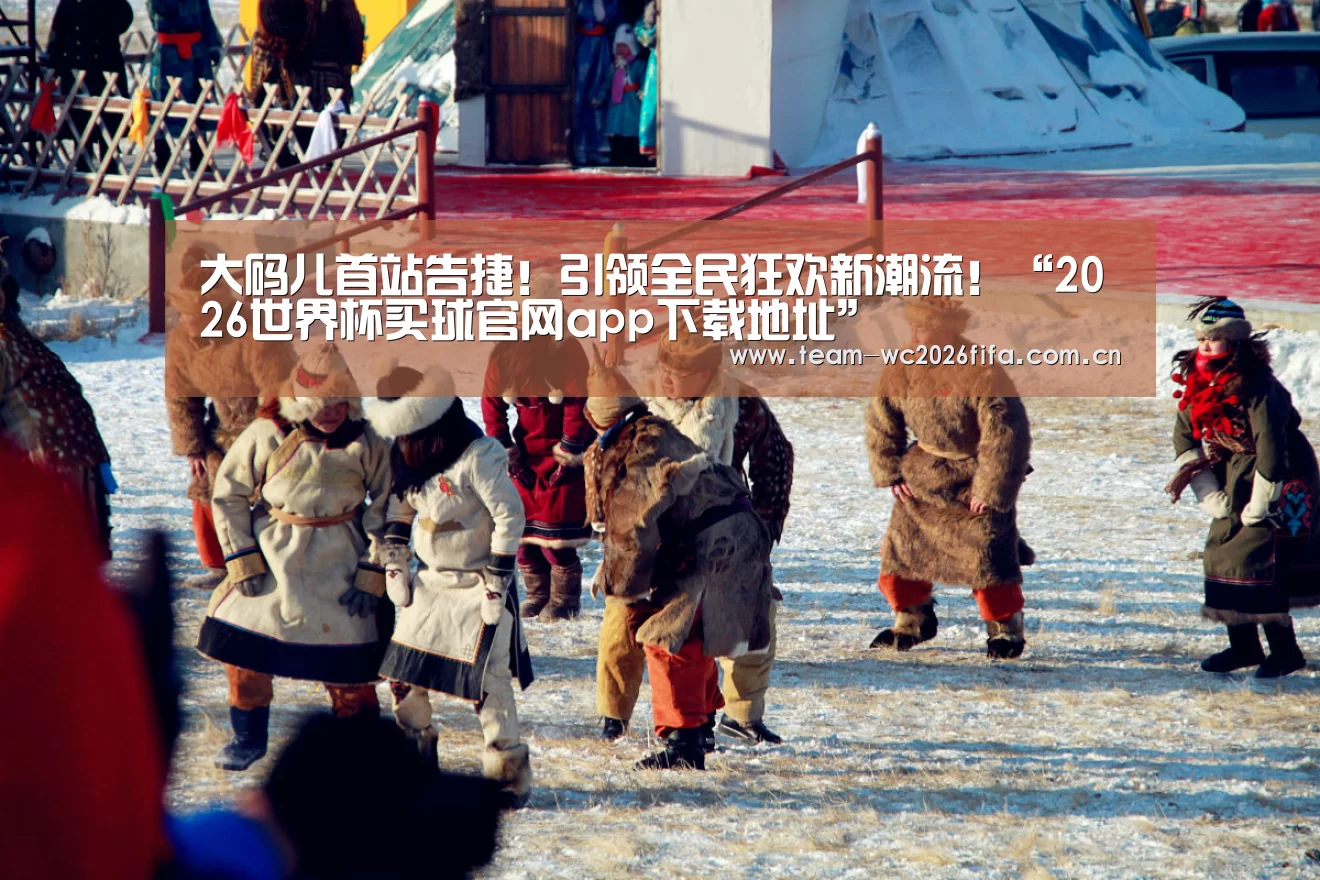 大码儿首站告捷!引领全民狂欢新潮流!“2026世界杯买球官网app下载地址”(图3) 2026世界杯买球官网app下载地址